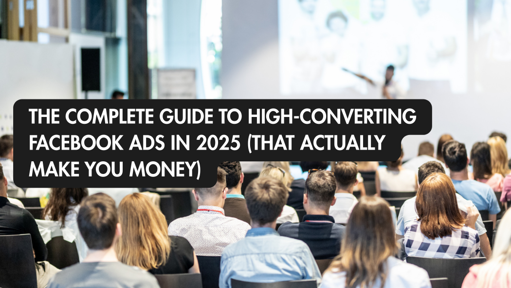 The Complete Guide to High-Converting Facebook Ads in 2025 (That Actually Make You Money)